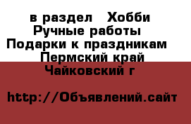  в раздел : Хобби. Ручные работы » Подарки к праздникам . Пермский край,Чайковский г.